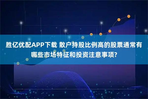 胜亿优配APP下载 散户持股比例高的股票通常有哪些市场特征和投资注意事项?