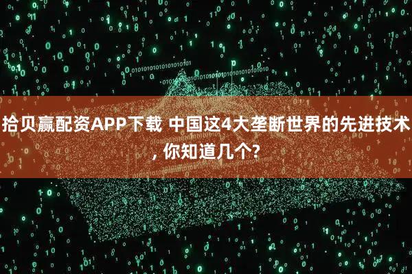 拾贝赢配资APP下载 中国这4大垄断世界的先进技术, 你知道几个?