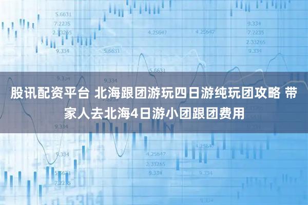 股讯配资平台 北海跟团游玩四日游纯玩团攻略 带家人去北海4日游小团跟团费用