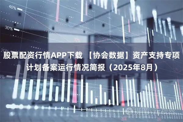 股票配资行情APP下载 【协会数据】资产支持专项计划备案运行情况简报（2025年8月）
