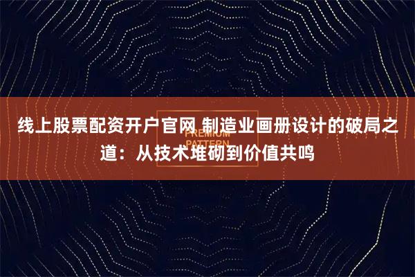 线上股票配资开户官网 制造业画册设计的破局之道：从技术堆砌到价值共鸣