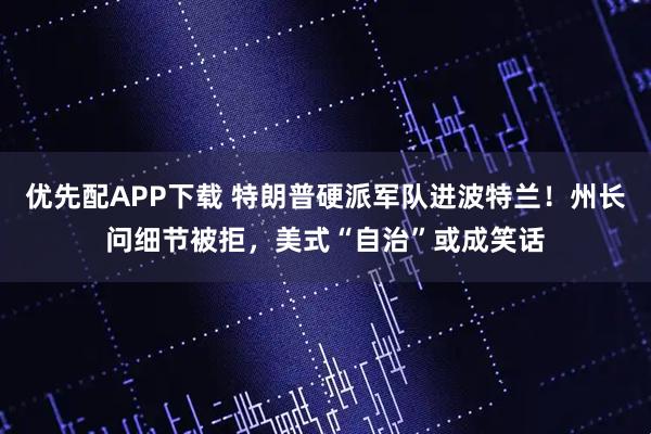 优先配APP下载 特朗普硬派军队进波特兰！州长问细节被拒，美式“自治”或成笑话