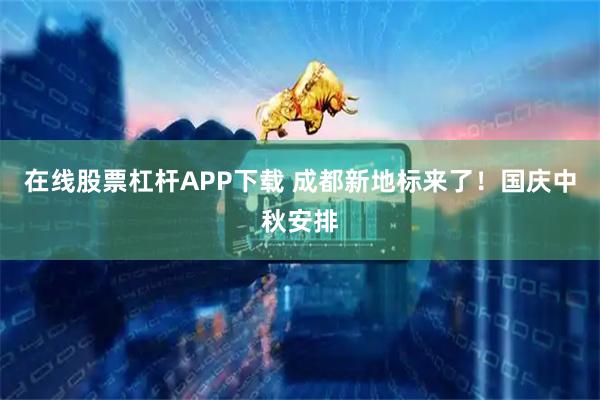 在线股票杠杆APP下载 成都新地标来了！国庆中秋安排