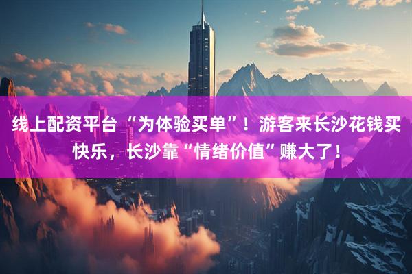 线上配资平台 “为体验买单”！游客来长沙花钱买快乐，长沙靠“情绪价值”赚大了！