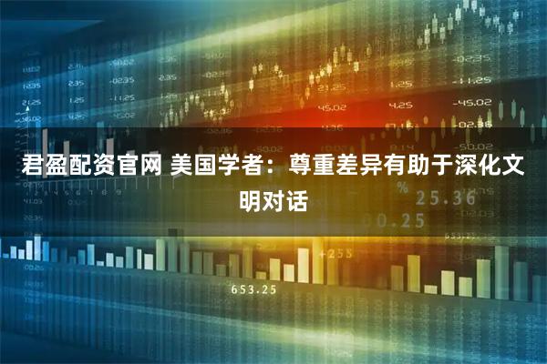 君盈配资官网 美国学者:尊重差异有助于深化文明对话