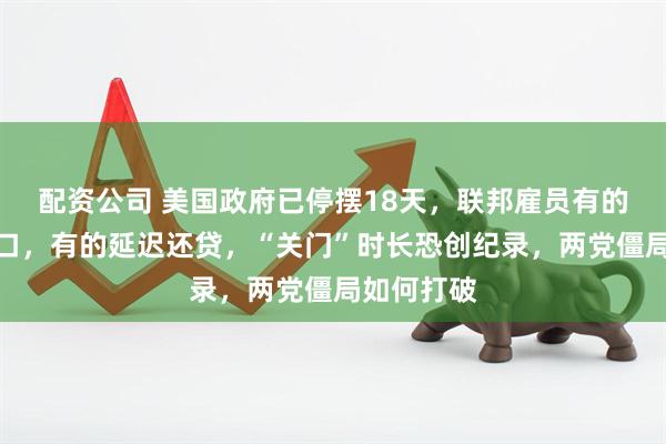 配资公司 美国政府已停摆18天,联邦雇员有的靠兼职糊口,有的延迟还贷,“关门”时长恐创纪录,两党僵局如何打破