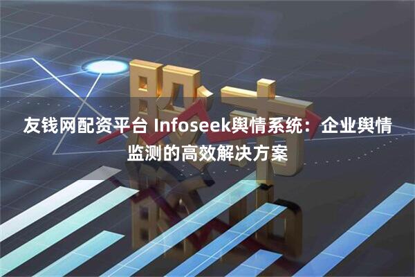 友钱网配资平台 Infoseek舆情系统：企业舆情监测的高效解决方案