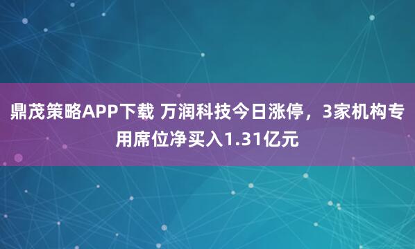 鼎茂策略APP下载 万润科技今日涨停,3家机构专用席位净买入1.31亿元