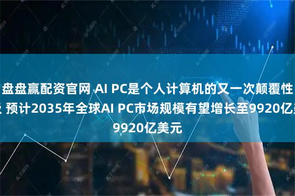 盘盘赢配资官网 AI PC是个人计算机的又一次颠覆性升级 预计2035年全球AI PC市场规模有望增长至9920亿美元