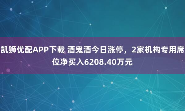 凯狮优配APP下载 酒鬼酒今日涨停,2家机构专用席位净买入6208.40万元
