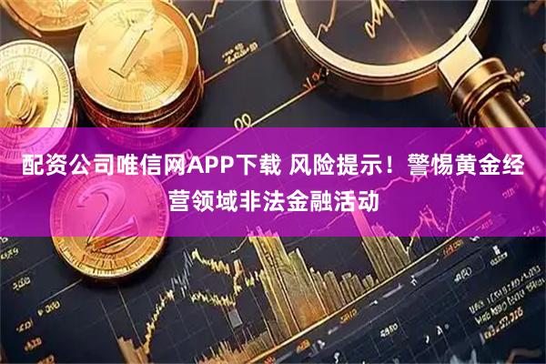 配资公司唯信网APP下载 风险提示！警惕黄金经营领域非法金融活动