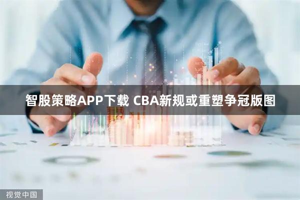 智股策略APP下载 CBA新规或重塑争冠版图