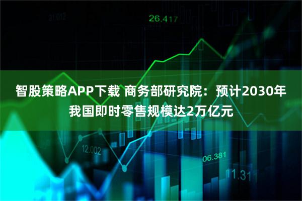 智股策略APP下载 商务部研究院：预计2030年我国即时零售规模达2万亿元