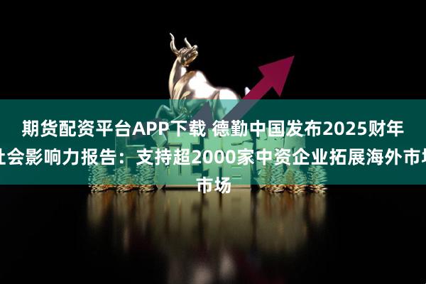 期货配资平台APP下载 德勤中国发布2025财年社会影响力报告：支持超2000家中资企业拓展海外市场
