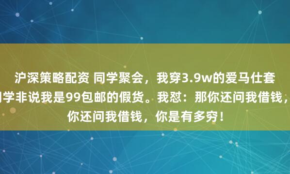 沪深策略配资 同学聚会，我穿3.9w的爱马仕套装参加，女同学非说我是99包邮的假货。我怼：那你还问我借钱，你是有多穷！