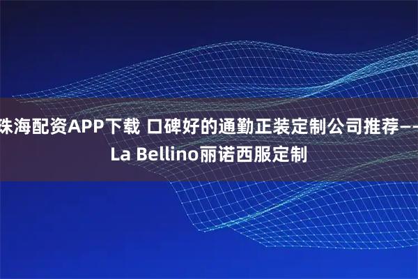 珠海配资APP下载 口碑好的通勤正装定制公司推荐——La Bellino丽诺西服定制