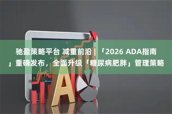 驰盈策略平台 减重前沿 | 「2026 ADA指南」重磅发布，全面升级「糖尿病肥胖」管理策略
