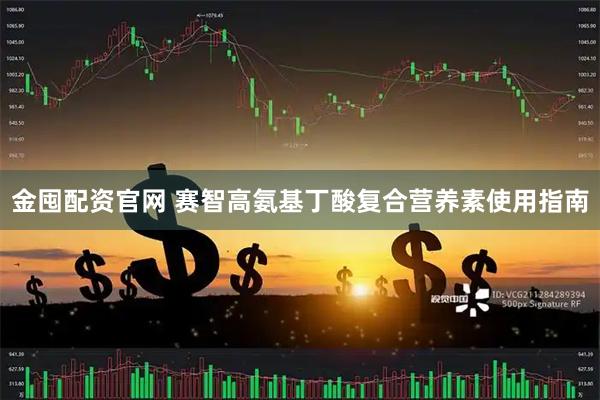 金囤配资官网 赛智高氨基丁酸复合营养素使用指南