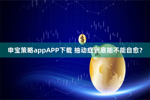 申宝策略appAPP下载 抽动症到底能不能自愈?