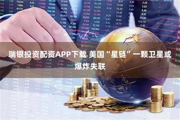 瑞银投资配资APP下载 美国“星链”一颗卫星或爆炸失联