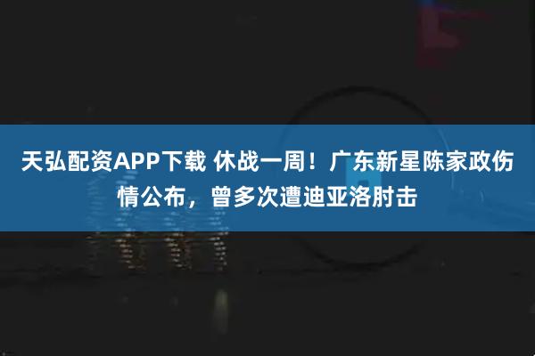 天弘配资APP下载 休战一周！广东新星陈家政伤情公布，曾多次遭迪亚洛肘击