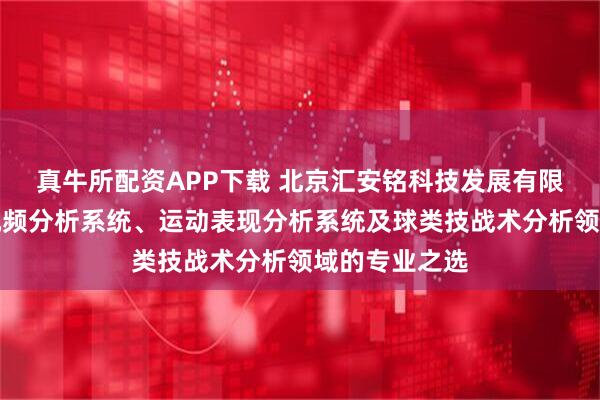 真牛所配资APP下载 北京汇安铭科技发展有限公司:比赛视频分析系统、运动表现分析系统及球类技战术分析领域的专业之选