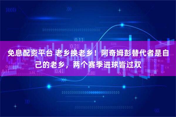 免息配资平台 老乡换老乡！阿奇姆彭替代者是自己的老乡，两个赛季进球皆过双
