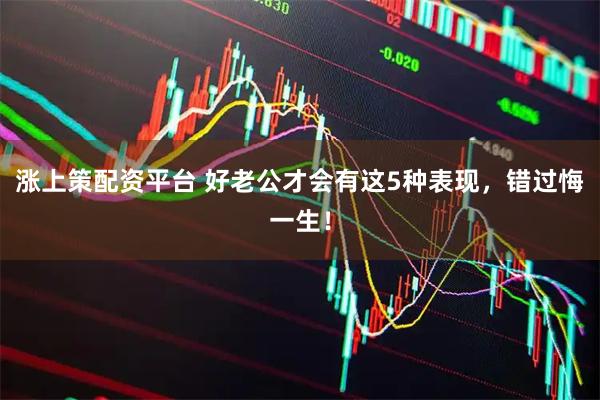 涨上策配资平台 好老公才会有这5种表现，错过悔一生！