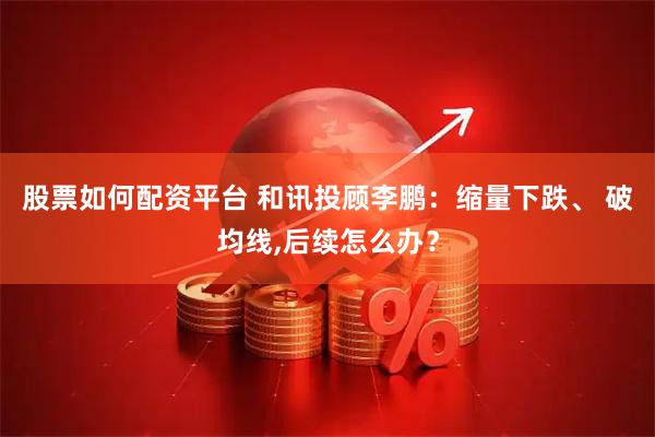 股票如何配资平台 和讯投顾李鹏：缩量下跌、 破均线,后续怎么办？