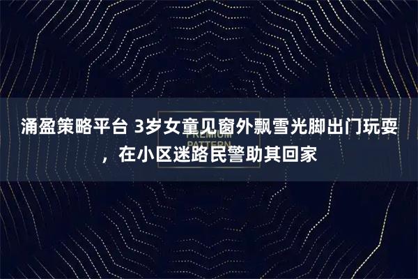 涌盈策略平台 3岁女童见窗外飘雪光脚出门玩耍，在小区迷路民警助其回家
