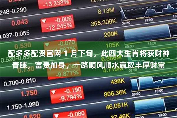 配多多配资官网 1 月下旬，此四大生肖将获财神青睐，富贵加身，一路顺风顺水赢取丰厚财宝