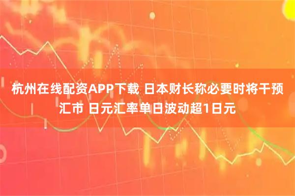 杭州在线配资APP下载 日本财长称必要时将干预汇市 日元汇率单日波动超1日元