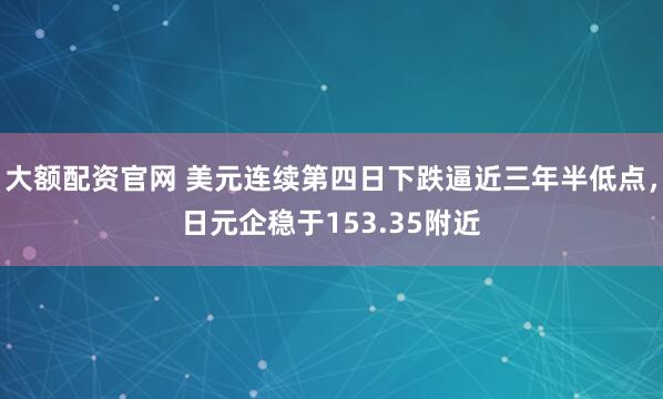 大额配资官网 美元连续第四日下跌逼近三年半低点，日元企稳于153.35附近