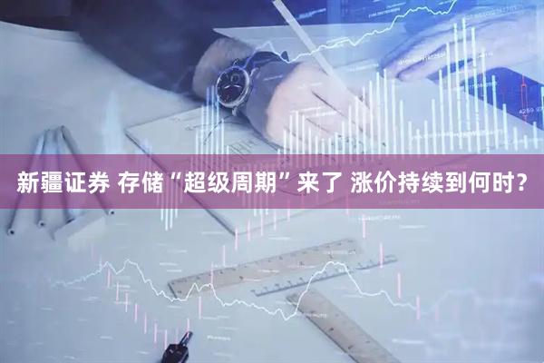 新疆证券 存储“超级周期”来了 涨价持续到何时？