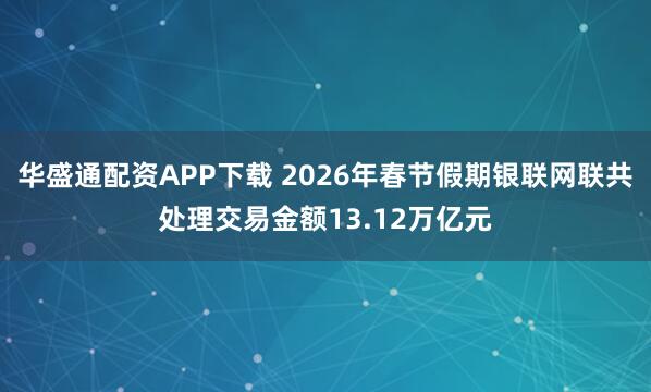 华盛通配资APP下载 2026年春节假期银联网联共处理交易金额13.12万亿元