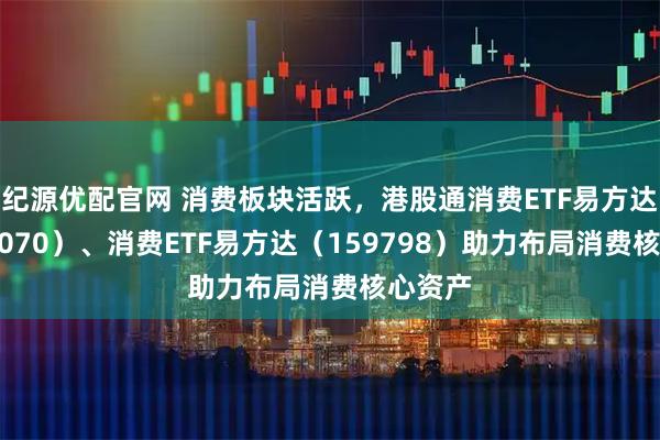 纪源优配官网 消费板块活跃，港股通消费ETF易方达（513070）、消费ETF易方达（159798）助力布局消费核心资产