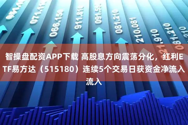 智操盘配资APP下载 高股息方向震荡分化，红利ETF易方达（515180）连续5个交易日获资金净流入