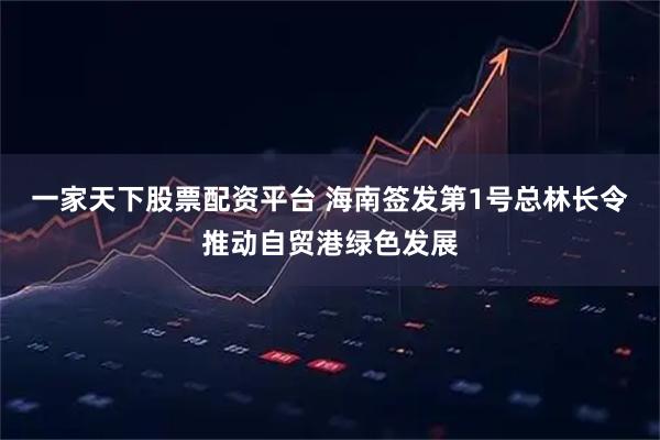一家天下股票配资平台 海南签发第1号总林长令推动自贸港绿色发展
