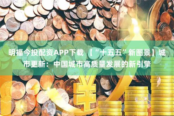 明福今投配资APP下载 【“十五五”新图景】城市更新：中国城市高质量发展的新引擎