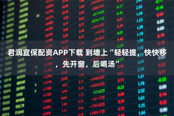 君润宜保配资APP下载 到墙上“轻轻提,快快移,先开窗,后喝汤”