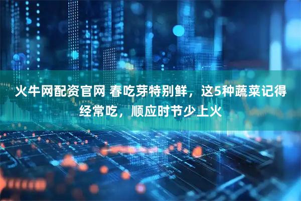 火牛网配资官网 春吃芽特别鲜，这5种蔬菜记得经常吃，顺应时节少上火