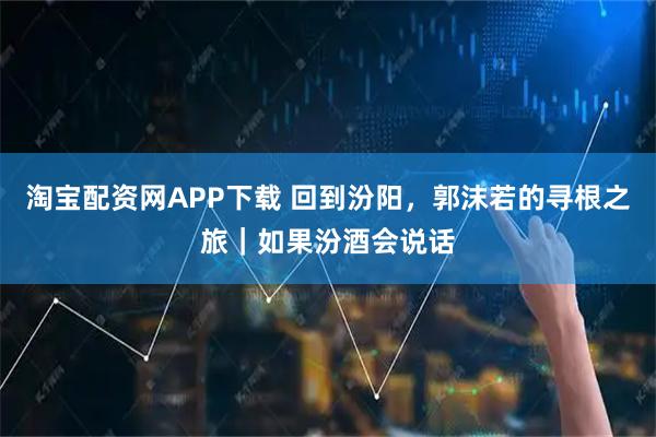 淘宝配资网APP下载 回到汾阳，郭沫若的寻根之旅｜如果汾酒会说话