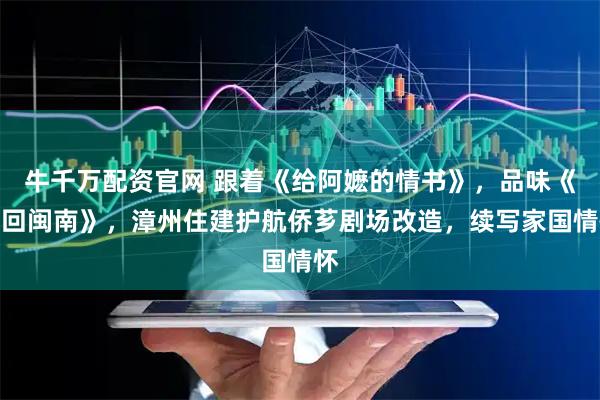 牛千万配资官网 跟着《给阿嬷的情书》，品味《再回闽南》，漳州住建护航侨芗剧场改造，续写家国情怀