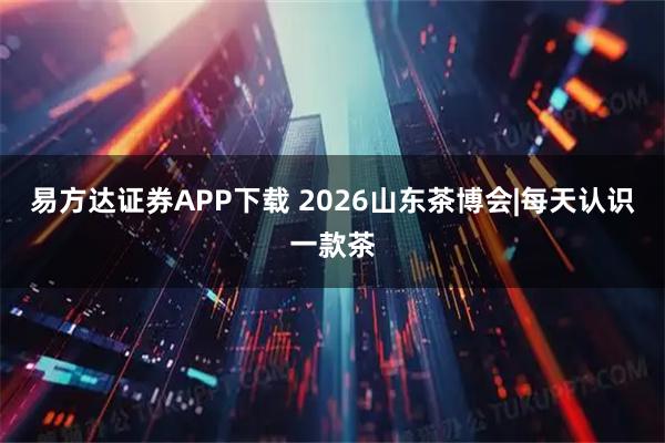 易方达证券APP下载 2026山东茶博会|每天认识一款茶