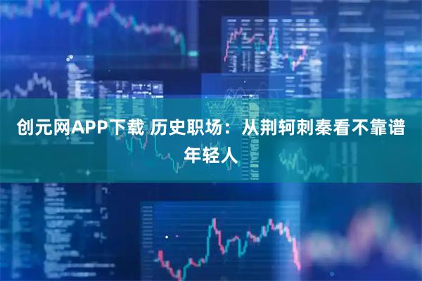 创元网APP下载 历史职场：从荆轲刺秦看不靠谱年轻人