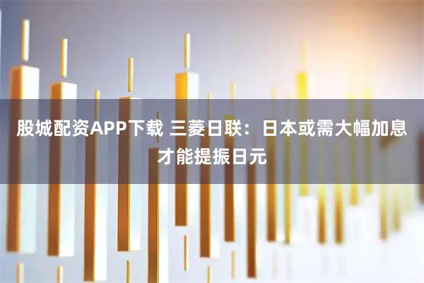 股城配资APP下载 三菱日联：日本或需大幅加息才能提振日元