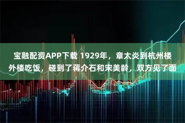 宝融配资APP下载 1929年，章太炎到杭州楼外楼吃饭，碰到了蒋介石和宋美龄，双方见了面