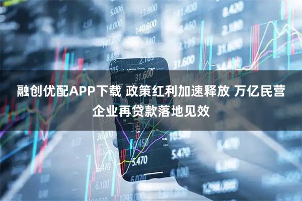融创优配APP下载 政策红利加速释放 万亿民营企业再贷款落地见效