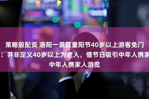 策略股配资 洛阳一景区重阳节40岁以上游客免门票 景区：并非定义40岁以上为老人，借节日吸引中年人携家人游览